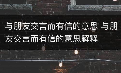 与朋友交言而有信的意思 与朋友交言而有信的意思解释