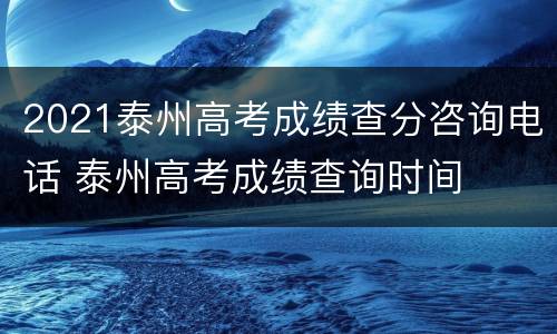 2021泰州高考成绩查分咨询电话 泰州高考成绩查询时间