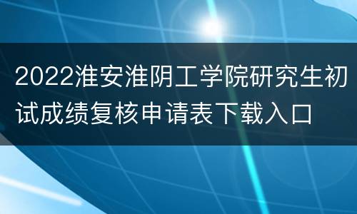 2022淮安淮阴工学院研究生初试成绩复核申请表下载入口