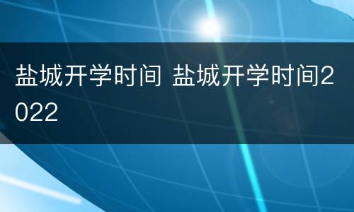 盐城开学时间 盐城开学时间2022