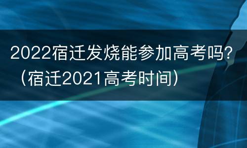 2022宿迁发烧能参加高考吗？（宿迁2021高考时间）