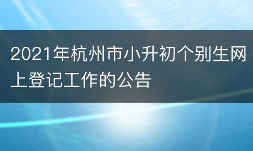 2021年杭州市小升初个别生网上登记工作的公告