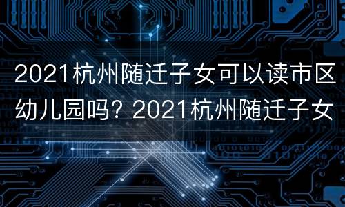 2021杭州随迁子女可以读市区幼儿园吗? 2021杭州随迁子女可以读市区幼儿园吗初中