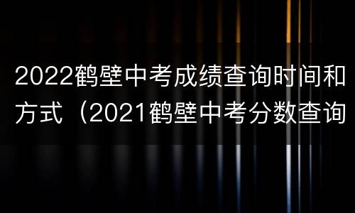 2022鹤壁中考成绩查询时间和方式（2021鹤壁中考分数查询）