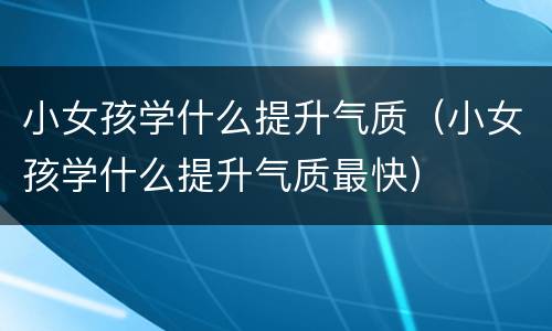 小女孩学什么提升气质（小女孩学什么提升气质最快）