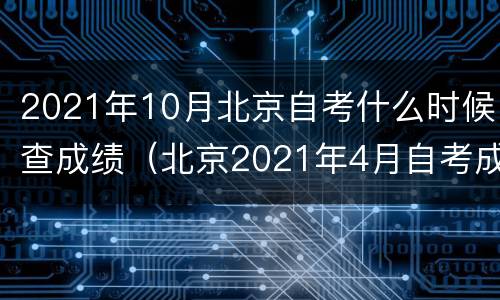 2021年10月北京自考什么时候查成绩（北京2021年4月自考成绩查询）