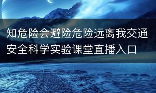 知危险会避险危险远离我交通安全科学实验课堂直播入口