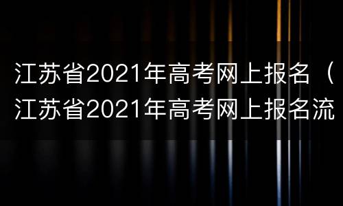 江苏省2021年高考网上报名（江苏省2021年高考网上报名流程）