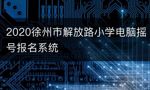 2020徐州市解放路小学电脑摇号报名系统