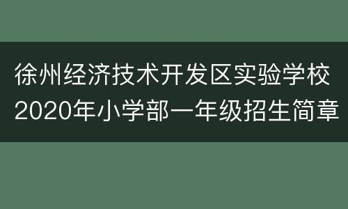 徐州经济技术开发区实验学校2020年小学部一年级招生简章