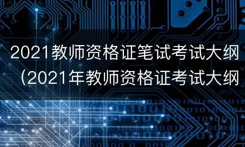 2021教师资格证笔试考试大纲（2021年教师资格证考试大纲）