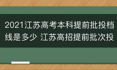 2021江苏高考本科提前批投档线是多少 江苏高招提前批次投档线