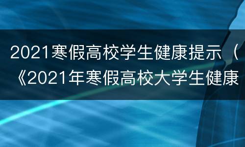 2021寒假高校学生健康提示（《2021年寒假高校大学生健康生活提示要诀》）