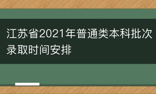 江苏省2021年普通类本科批次录取时间安排