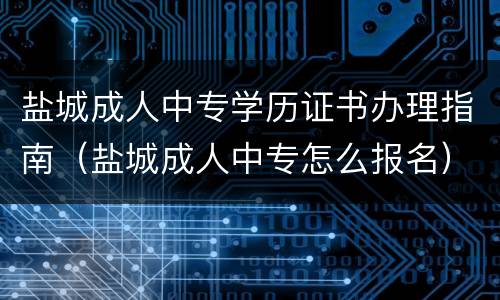 盐城成人中专学历证书办理指南（盐城成人中专怎么报名）