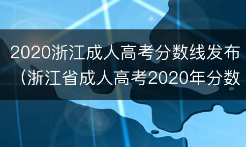 2020浙江成人高考分数线发布（浙江省成人高考2020年分数线）