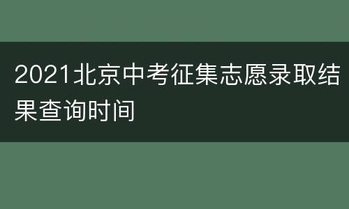 2021北京中考征集志愿录取结果查询时间