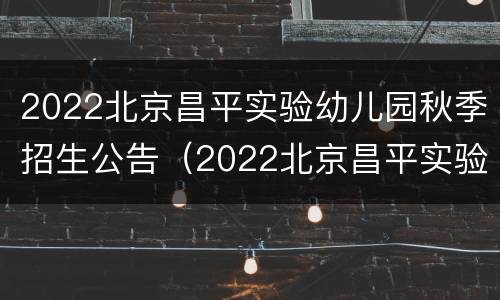 2022北京昌平实验幼儿园秋季招生公告（2022北京昌平实验幼儿园秋季招生公告图片）