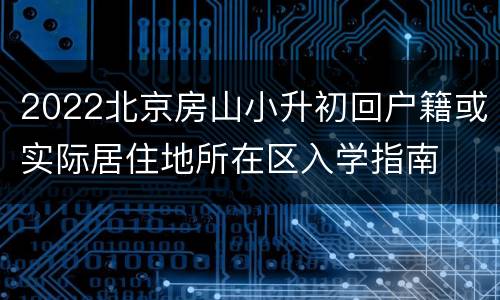 2022北京房山小升初回户籍或实际居住地所在区入学指南