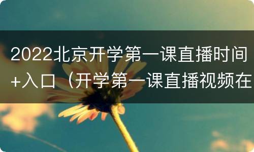 2022北京开学第一课直播时间+入口（开学第一课直播视频在线观看2021北京）