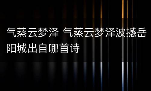 气蒸云梦泽 气蒸云梦泽波撼岳阳城出自哪首诗