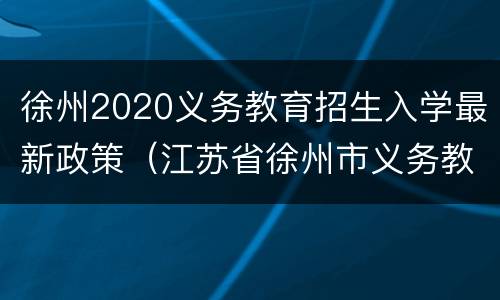 徐州2020义务教育招生入学最新政策（江苏省徐州市义务教育入学服务平台）