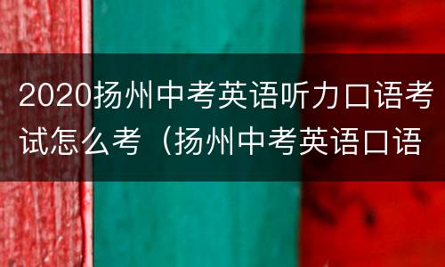 2020扬州中考英语听力口语考试怎么考（扬州中考英语口语听力成绩）