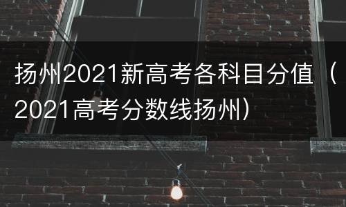 扬州2021新高考各科目分值（2021高考分数线扬州）