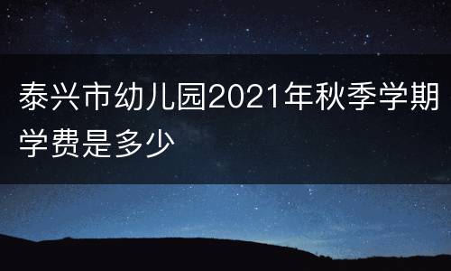 泰兴市幼儿园2021年秋季学期学费是多少