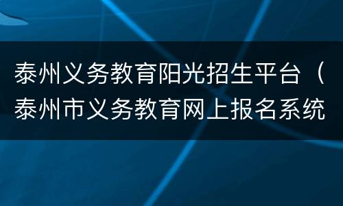 泰州义务教育阳光招生平台（泰州市义务教育网上报名系统）