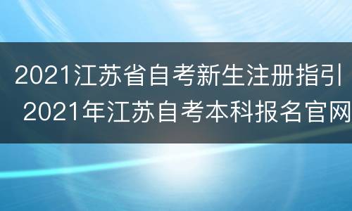 2021江苏省自考新生注册指引 2021年江苏自考本科报名官网