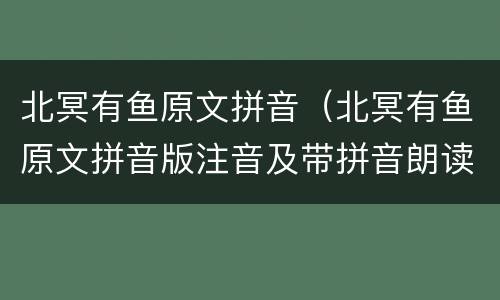 北冥有鱼原文拼音（北冥有鱼原文拼音版注音及带拼音朗读）