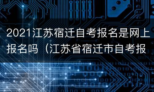 2021江苏宿迁自考报名是网上报名吗（江苏省宿迁市自考报名）