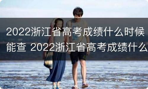 2022浙江省高考成绩什么时候能查 2022浙江省高考成绩什么时候能查询到