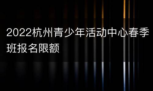 2022杭州青少年活动中心春季班报名限额