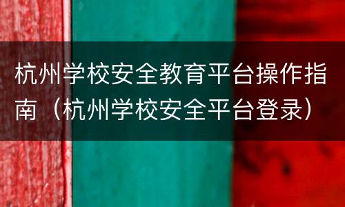 杭州学校安全教育平台操作指南（杭州学校安全平台登录）