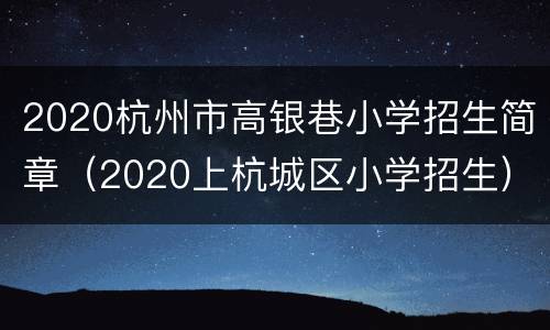 2020杭州市高银巷小学招生简章（2020上杭城区小学招生）