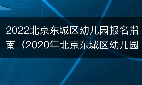 2022北京东城区幼儿园报名指南（2020年北京东城区幼儿园招生计划）