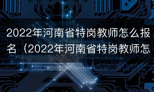 2022年河南省特岗教师怎么报名（2022年河南省特岗教师怎么报名啊）