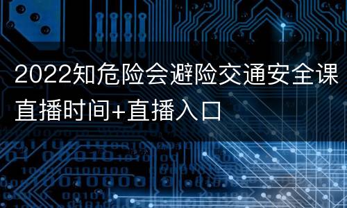 2022知危险会避险交通安全课直播时间+直播入口