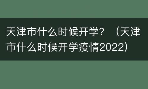 天津市什么时候开学？（天津市什么时候开学疫情2022）