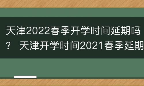 天津2022春季开学时间延期吗？ 天津开学时间2021春季延期吗