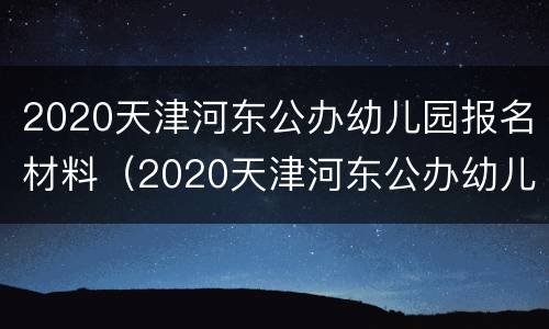 2020天津河东公办幼儿园报名材料（2020天津河东公办幼儿园报名材料有哪些）