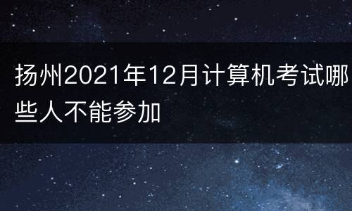 扬州2021年12月计算机考试哪些人不能参加