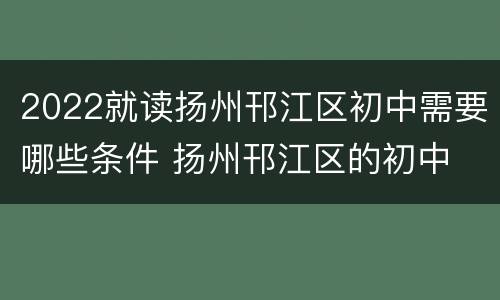 2022就读扬州邗江区初中需要哪些条件 扬州邗江区的初中