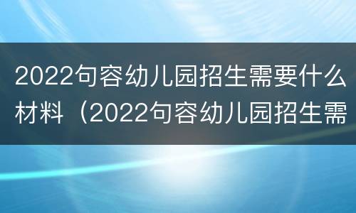 2022句容幼儿园招生需要什么材料（2022句容幼儿园招生需要什么材料报名）