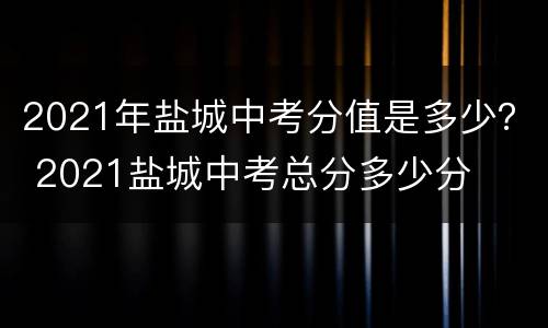 2021年盐城中考分值是多少？ 2021盐城中考总分多少分