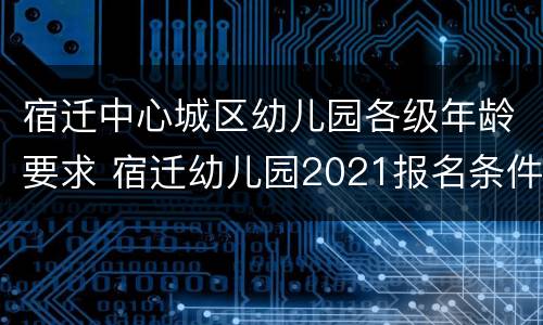 宿迁中心城区幼儿园各级年龄要求 宿迁幼儿园2021报名条件