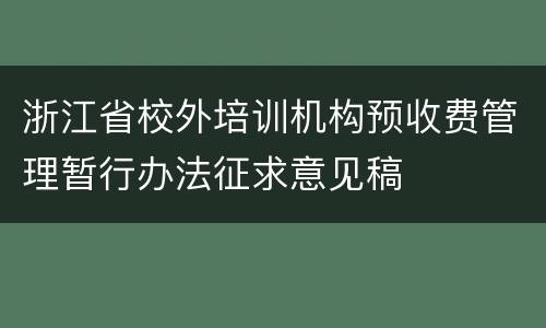 浙江省校外培训机构预收费管理暂行办法征求意见稿