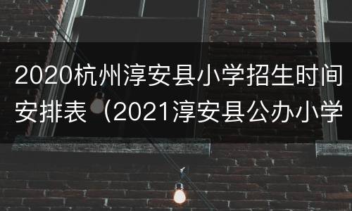 2020杭州淳安县小学招生时间安排表（2021淳安县公办小学招生录取查询）